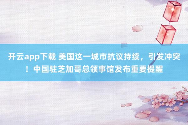 开云app下载 美国这一城市抗议持续，引发冲突！中国驻芝加哥总领事馆发布重要提醒
