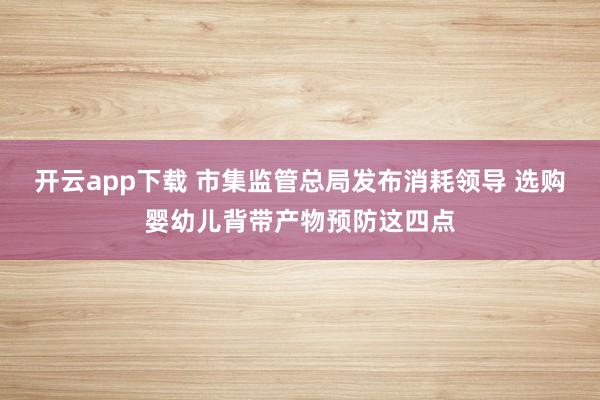 开云app下载 市集监管总局发布消耗领导 选购婴幼儿背带产物预防这四点