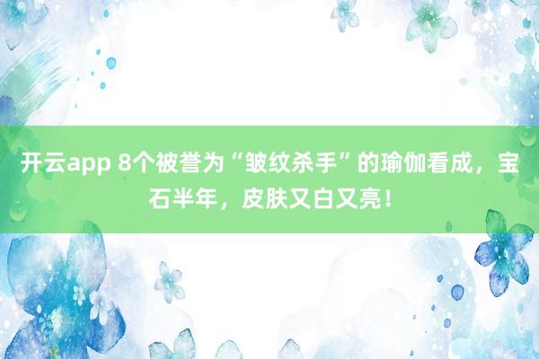 开云app 8个被誉为“皱纹杀手”的瑜伽看成，宝石半年，皮肤又白又亮！