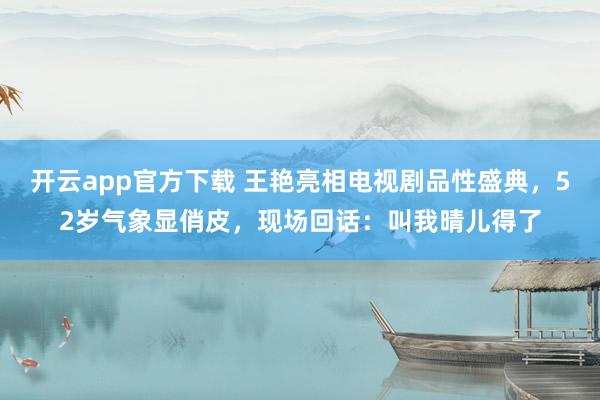 开云app官方下载 王艳亮相电视剧品性盛典，52岁气象显俏皮，现场回话：叫我晴儿得了