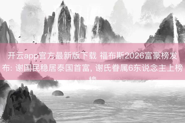 开云app官方最新版下载 福布斯2026富豪榜发布: 谢国民稳居泰国首富, 谢氏眷属6东说念主上榜
