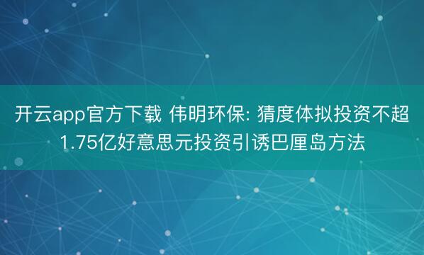 开云app官方下载 伟明环保: 猜度体拟投资不超1.75亿好意思元投资引诱巴厘岛方法