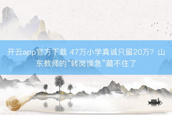 开云app官方下载 47万小学真诚只留20万？山东教师的“转岗懆急”藏不住了