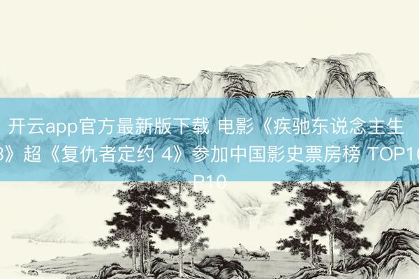 开云app官方最新版下载 电影《疾驰东说念主生 3》超《复仇者定约 4》参加中国影史票房榜 TOP10