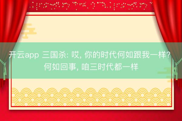 开云app 三国杀: 哎, 你的时代何如跟我一样? 何如回事, 咱三时代都一样