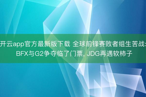 开云app官方最新版下载 全球前锋赛败者组生苦战: BFX与G2争夺临了门票, JDG再遇软柿子
