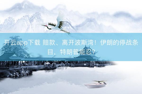 开云app下载 赔款、离开波斯湾！伊朗的停战条目，特朗普能忍？