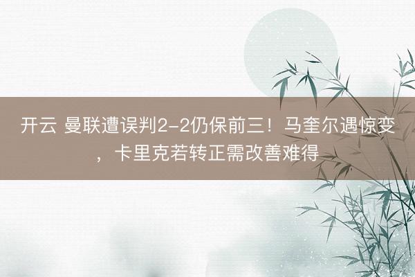 开云 曼联遭误判2-2仍保前三！马奎尔遇惊变，卡里克若转正需改善难得