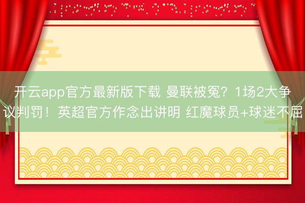 开云app官方最新版下载 曼联被冤？1场2大争议判罚！英超官方作念出讲明 红魔球员+球迷不屈