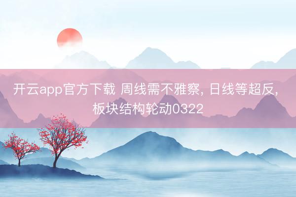 开云app官方下载 周线需不雅察, 日线等超反, 板块结构轮动0322