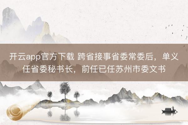 开云app官方下载 跨省接事省委常委后，单义任省委秘书长，前任已任苏州市委文书