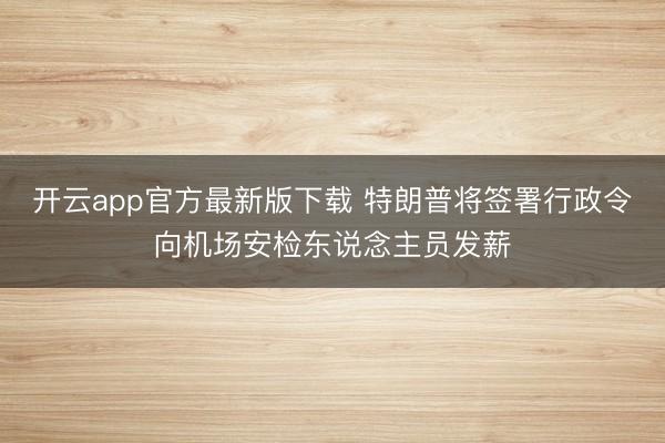 开云app官方最新版下载 特朗普将签署行政令向机场安检东说念主员发薪