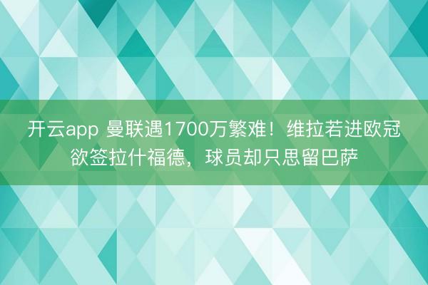 开云app 曼联遇1700万繁难！维拉若进欧冠欲签拉什福德，球员却只思留巴萨