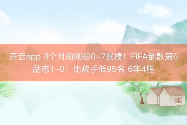 开云app 3个月前刚被0-7暴揍！FIFA倒数第6励志1-0：比敌手低95名 6年4胜