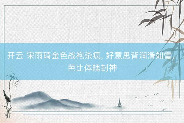 开云 宋雨琦金色战袍杀疯, 好意思背润滑如雪, 芭比体魄封神