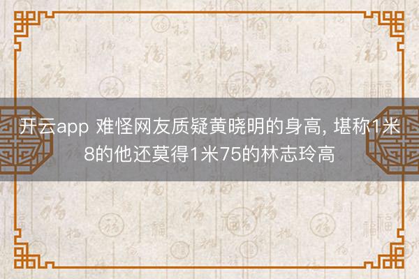 开云app 难怪网友质疑黄晓明的身高, 堪称1米8的他还莫得1米75的林志玲高
