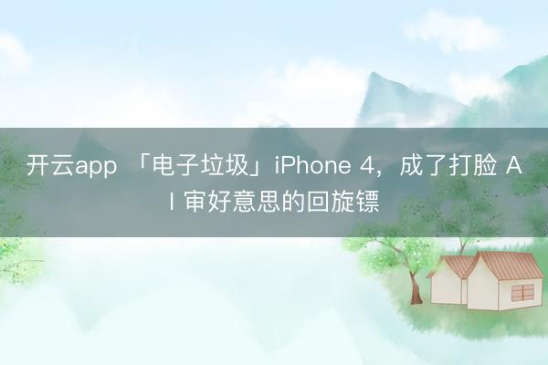 开云app 「电子垃圾」iPhone 4，成了打脸 AI 审好意思的回旋镖