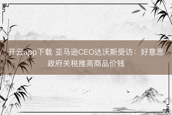 开云app下载 亚马逊CEO达沃斯受访：好意思政府关税推高商品价钱