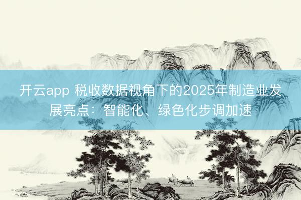 开云app 税收数据视角下的2025年制造业发展亮点：智能化、绿色化步调加速