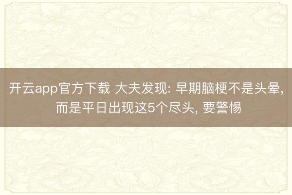 开云app官方下载 大夫发现: 早期脑梗不是头晕, 而是平日出现这5个尽头, 要警惕