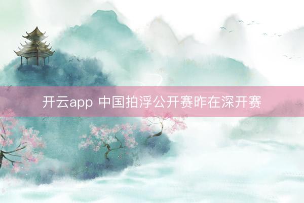 开云app 中国拍浮公开赛昨在深开赛