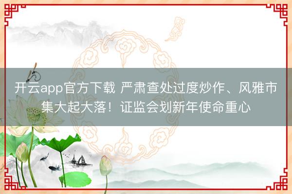 开云app官方下载 严肃查处过度炒作、风雅市集大起大落！证监会划新年使命重心
