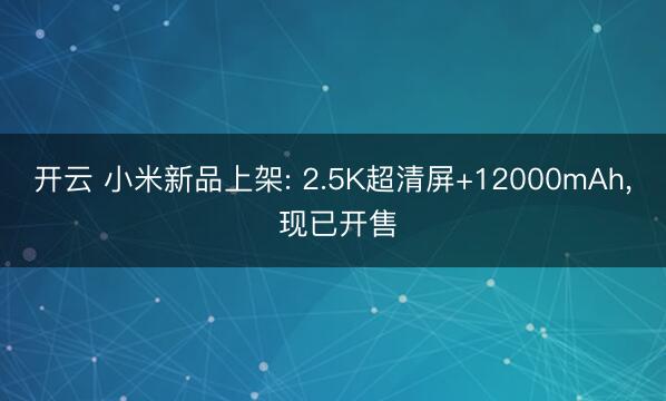 开云 小米新品上架: 2.5K超清屏+12000mAh, 现已开售