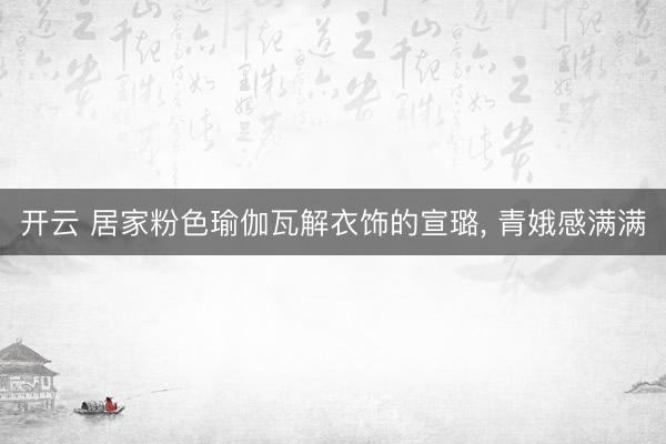 开云 居家粉色瑜伽瓦解衣饰的宣璐, 青娥感满满