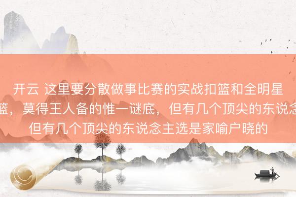 开云 这里要分散做事比赛的实战扣篮和全明星扣篮大赛的扮演扣篮，莫得王人备的惟一谜底，但有几个顶尖的东说念主选是家喻户晓的
