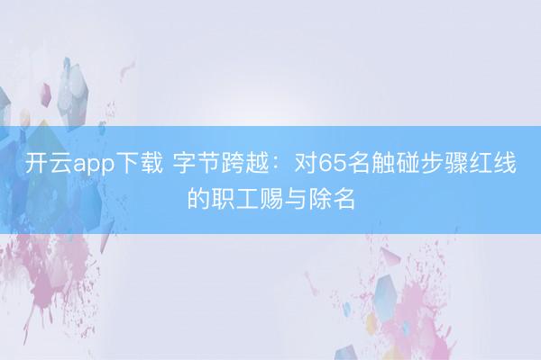 开云app下载 字节跨越：对65名触碰步骤红线的职工赐与除名