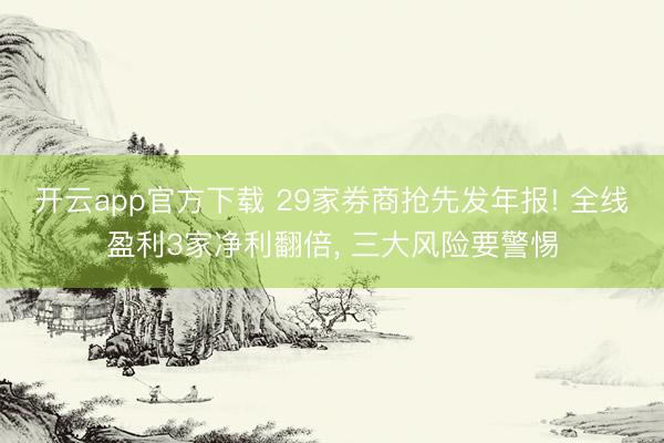 开云app官方下载 29家券商抢先发年报! 全线盈利3家净利翻倍, 三大风险要警惕