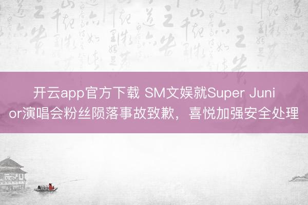 开云app官方下载 SM文娱就Super Junior演唱会粉丝陨落事故致歉，喜悦加强安全处理