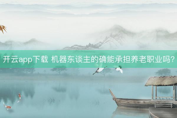 开云app下载 机器东谈主的确能承担养老职业吗?