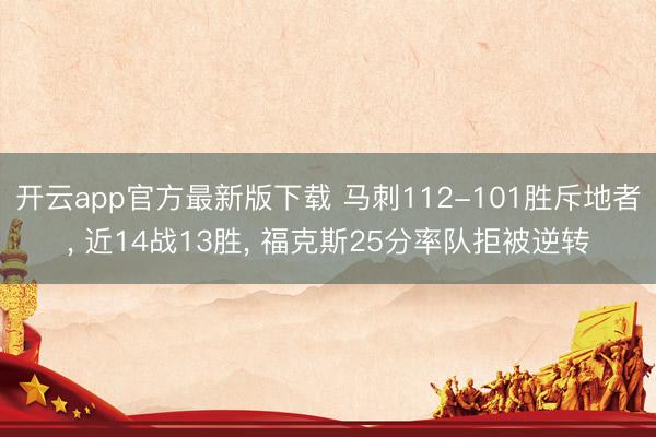 开云app官方最新版下载 马刺112-101胜斥地者, 近14战13胜, 福克斯25分率队拒被逆转