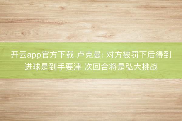 开云app官方下载 卢克曼: 对方被罚下后得到进球是到手要津 次回合将是弘大挑战