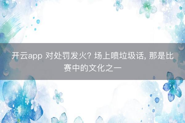 开云app 对处罚发火? 场上喷垃圾话, 那是比赛中的文化之一