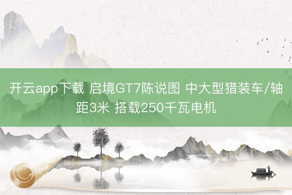 开云app下载 启境GT7陈说图 中大型猎装车/轴距3米 搭载250千瓦电机