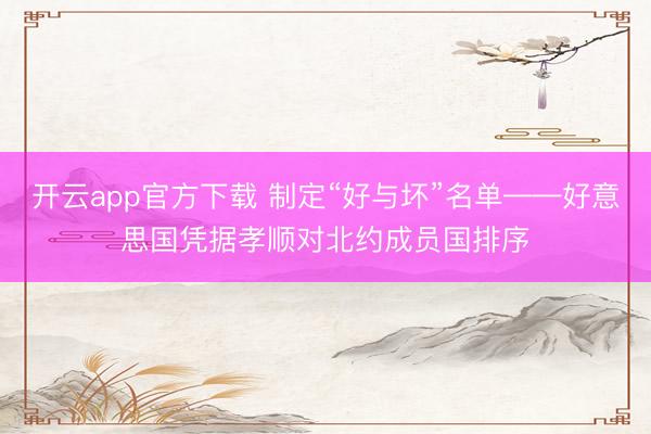 开云app官方下载 制定“好与坏”名单——好意思国凭据孝顺对北约成员国排序