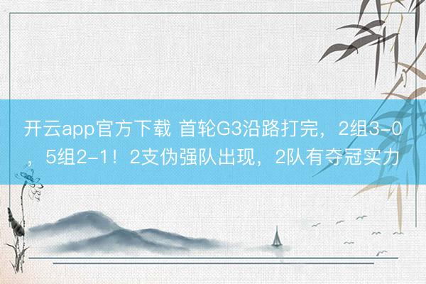 开云app官方下载 首轮G3沿路打完，2组3-0，5组2-1！2支伪强队出现，2队有夺冠实力