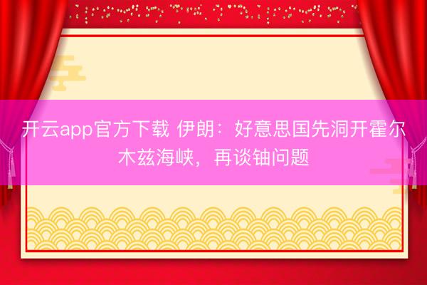 开云app官方下载 伊朗：好意思国先洞开霍尔木兹海峡，再谈铀问题