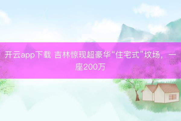 开云app下载 吉林惊现超豪华“住宅式”坟场，一座200万