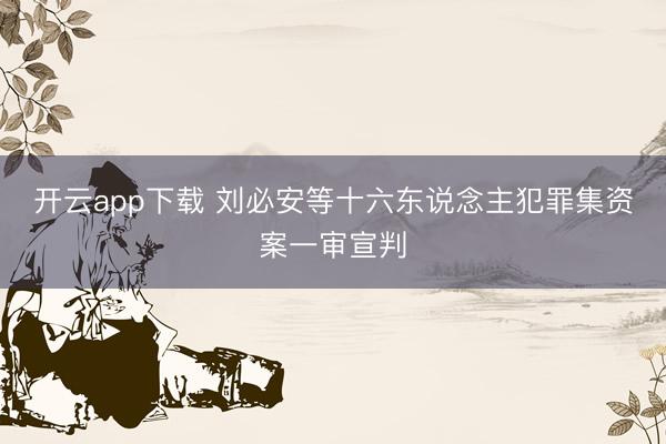 开云app下载 刘必安等十六东说念主犯罪集资案一审宣判