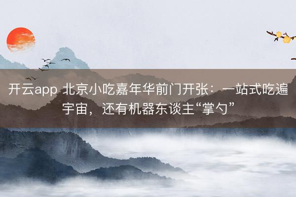 开云app 北京小吃嘉年华前门开张：一站式吃遍宇宙，还有机器东谈主“掌勺”