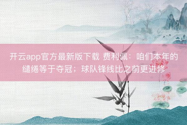 开云app官方最新版下载 费利佩：咱们本年的缱绻等于夺冠；球队锋线比之前更进修