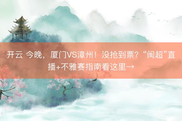 开云 今晚，厦门VS漳州！没抢到票？“闽超”直播+不雅赛指南看这里→