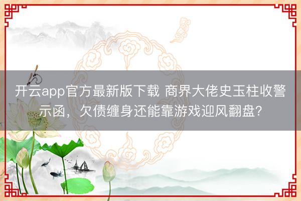 开云app官方最新版下载 商界大佬史玉柱收警示函，欠债缠身还能靠游戏迎风翻盘？