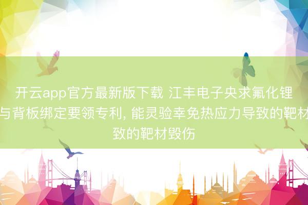 开云app官方最新版下载 江丰电子央求氟化锂靶材与背板绑定要领专利, 能灵验幸免热应力导致的靶材毁伤
