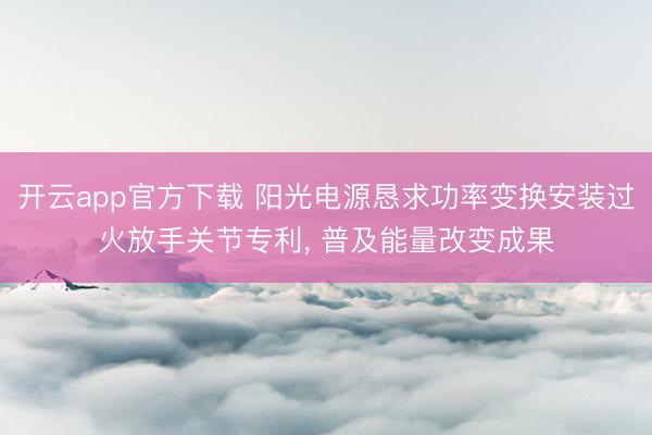 开云app官方下载 阳光电源恳求功率变换安装过火放手关节专利, 普及能量改变成果